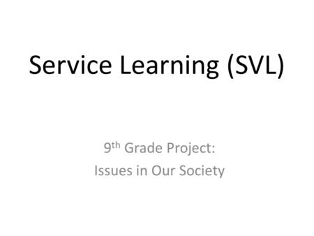 Service Learning (SVL) 9 th Grade Project: Issues in Our Society.