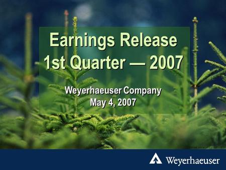 New York City DTP/3065 2007 Q1.ppt 05/04/07 1 Earnings Release 1st Quarter — 2007 Weyerhaeuser Company May 4, 2007 Earnings Release 1st Quarter — 2007.