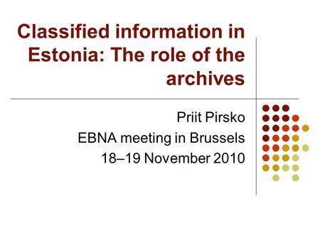 Classified information in Estonia: The role of the archives Priit Pirsko EBNA meeting in Brussels 18–19 November 2010.