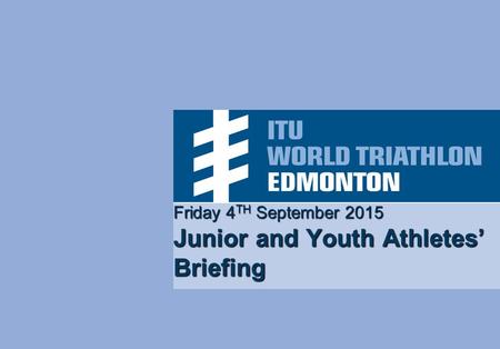 Friday 4 TH September 2015 Junior and Youth Athletes’ Briefing.