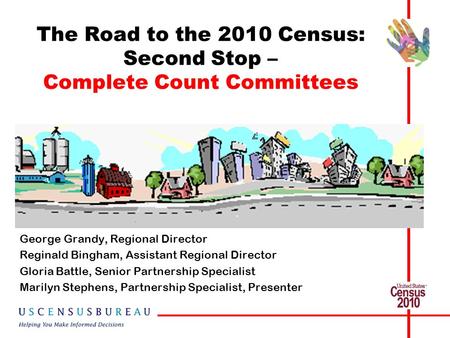 The Road to the 2010 Census: Second Stop – Complete Count Committees George Grandy, Regional Director Reginald Bingham, Assistant Regional Director Gloria.