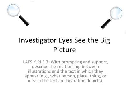Investigator Eyes See the Big Picture LAFS.K.RI.3.7: With prompting and support, describe the relationship between illustrations and the text in which.