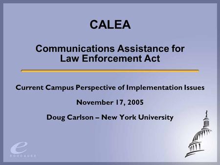 CALEA Communications Assistance for Law Enforcement Act Current Campus Perspective of Implementation Issues November 17, 2005 Doug Carlson – New York University.