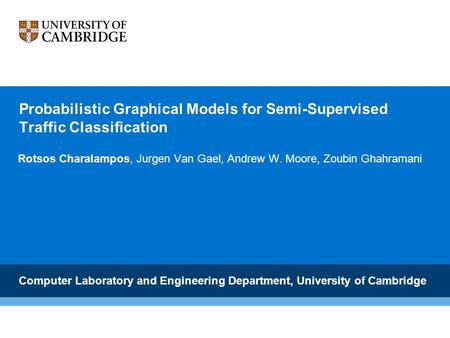 Probabilistic Graphical Models for Semi-Supervised Traffic Classification Rotsos Charalampos, Jurgen Van Gael, Andrew W. Moore, Zoubin Ghahramani Computer.