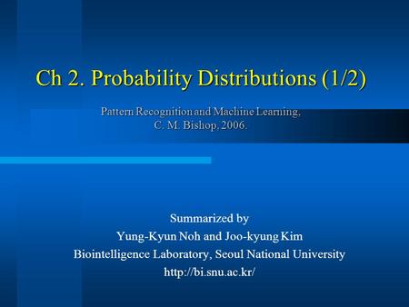 Ch 2. Probability Distributions (1/2) Pattern Recognition and Machine Learning, C. M. Bishop, 2006. Summarized by Yung-Kyun Noh and Joo-kyung Kim Biointelligence.