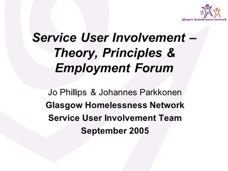 Service User Involvement – Theory, Principles & Employment Forum Jo Phillips & Johannes Parkkonen Glasgow Homelessness Network Service User Involvement.