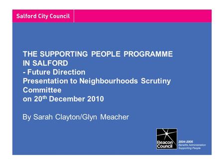 THE SUPPORTING PEOPLE PROGRAMME IN SALFORD - Future Direction Presentation to Neighbourhoods Scrutiny Committee on 20 th December 2010 By Sarah Clayton/Glyn.