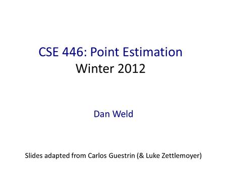 CSE 446: Point Estimation Winter 2012 Dan Weld Slides adapted from Carlos Guestrin (& Luke Zettlemoyer)