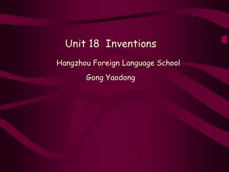 Unit 18 Inventions Hangzhou Foreign Language School Gong Yaodong.