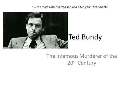 Ted Bundy The Infamous Murderer of the 20 th Century ... the most cold-hearted son of a bitch you'll ever meet.