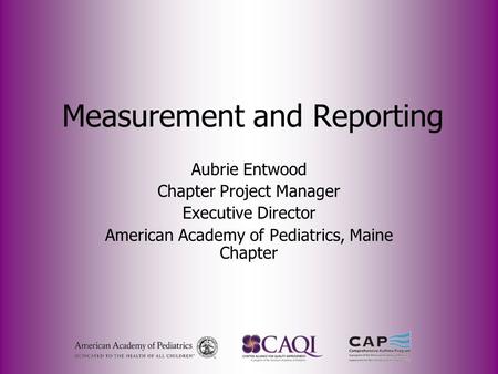 Measurement and Reporting Aubrie Entwood Chapter Project Manager Executive Director American Academy of Pediatrics, Maine Chapter.