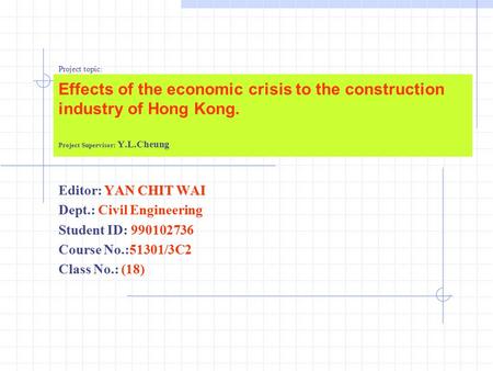 Project topic: Effects of the economic crisis to the construction industry of Hong Kong. Project Supervisor: Y.L.Cheung YAN CHIT WAI Editor: YAN CHIT WAI.