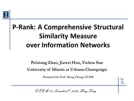 P-Rank: A Comprehensive Structural Similarity Measure over Information Networks CIKM’ 09 November 3 rd, 2009, Hong Kong Peixiang Zhao, Jiawei Han, Yizhou.