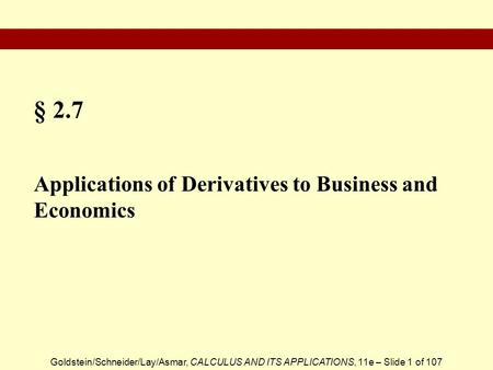Goldstein/Schneider/Lay/Asmar, CALCULUS AND ITS APPLICATIONS, 11e – Slide 1 of 107 § 2.7 Applications of Derivatives to Business and Economics.