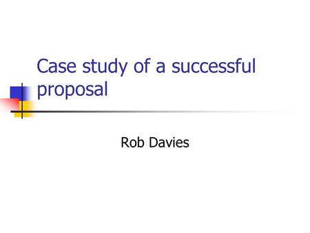 Case study of a successful proposal Rob Davies. Parts of a proposal Part A - Proposal Administrative Overview - forms Part B- Description of objectives.
