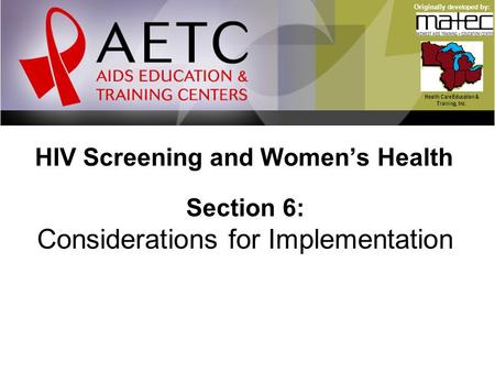 HIV Screening and Women’s Health Health Care Education & Training, Inc. Originally developed by: Section 6: Considerations for Implementation.