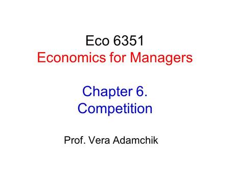 Eco 6351 Economics for Managers Chapter 6. Competition Prof. Vera Adamchik.