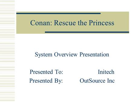 Conan: Rescue the Princess System Overview Presentation Presented To: Initech Presented By: OutSource Inc.