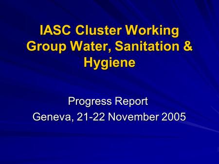 IASC Cluster Working Group Water, Sanitation & Hygiene Progress Report Geneva, 21-22 November 2005 Geneva, 21-22 November 2005.