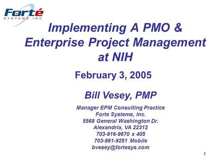 1 Implementing A PMO & Enterprise Project Management at NIH February 3, 2005 Bill Vesey, PMP Manager EPM Consulting Practice Forte Systems, Inc. 5568 General.