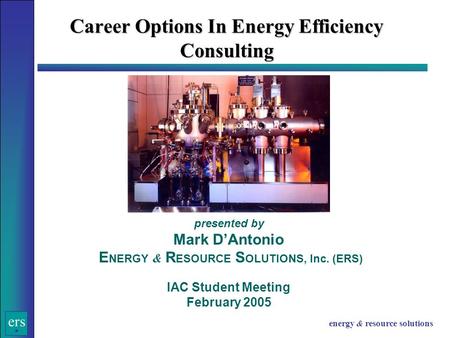 Ers energy & resource solutions Career Options In Energy Efficiency Consulting presented by Mark D’Antonio E NERGY & R ESOURCE S OLUTIONS, Inc. (ERS) IAC.