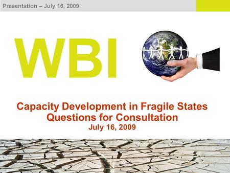 Presentation – July 16, 2009 WBI Capacity Development in Fragile States Questions for Consultation July 16, 2009.