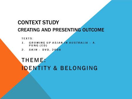 CONTEXT STUDY CREATING AND PRESENTING OUTCOME TEXTS: 1.GROWING UP ASIAN IN AUSTRALIA – A. PUNG (ED) 2.SKIN – DVD, 2008 THEME: IDENTITY & BELONGING.