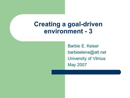 Creating a goal-driven environment - 3 Barbie E. Keiser University of Vilnius May 2007.