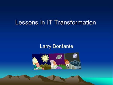 Lessons in IT Transformation Larry Bonfante. Leading the Process of Change Involve people in creating the vision Sell the need for change Connect the.