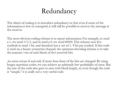 Redundancy The object of coding is to introduce redundancy so that even if some of the information is lost or corrupted, it will still be possible to recover.