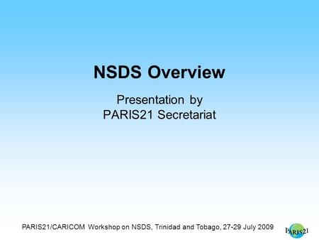 PARIS21/CARICOM Workshop on NSDS, Trinidad and Tobago, 27-29 July 2009 NSDS Overview Presentation by PARIS21 Secretariat.