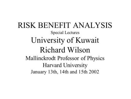 RISK BENEFIT ANALYSIS Special Lectures University of Kuwait Richard Wilson Mallinckrodt Professor of Physics Harvard University January 13th, 14th and.