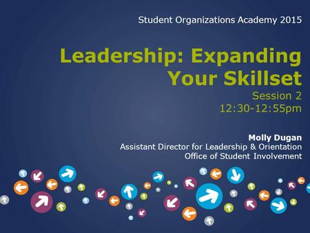 Student Organizations Academy 2015 Leadership: Expanding Your Skillset Session 2 12:30-12:55pm Molly Dugan Assistant Director for Leadership & Orientation.