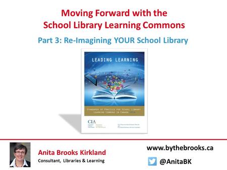 Moving Forward with the School Library Learning Commons Part 3: Re-Imagining YOUR School Library Anita Brooks Kirkland Consultant, Libraries & Learning.
