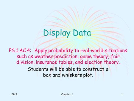 FHSChapter 11 Display Data PS.1.AC.4: Apply probability to real-world situations such as weather prediction, game theory, fair division, insurance tables,