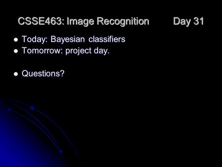 CSSE463: Image Recognition Day 31 Today: Bayesian classifiers Today: Bayesian classifiers Tomorrow: project day. Tomorrow: project day. Questions? Questions?