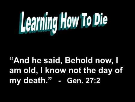“And he said, Behold now, I am old, I know not the day of my death.” - Gen. 27:2.
