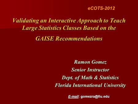 Validating an Interactive Approach to Teach Large Statistics Classes Based on the GAISE Recommendations Ramon Gomez Senior Instructor Dept. of Math & Statistics.