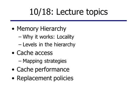 10/18: Lecture topics Memory Hierarchy –Why it works: Locality –Levels in the hierarchy Cache access –Mapping strategies Cache performance Replacement.