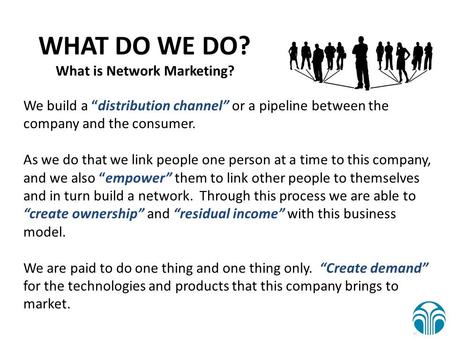We build a “distribution channel” or a pipeline between the company and the consumer. As we do that we link people one person at a time to this company,