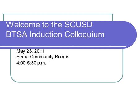 Welcome to the SCUSD BTSA Induction Colloquium May 23, 2011 Serna Community Rooms 4:00-5:30 p.m.