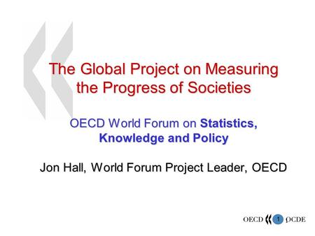 1 1 The Global Project on Measuring the Progress of Societies OECD World Forum on Statistics, Knowledge and Policy Jon Hall, World Forum Project Leader,