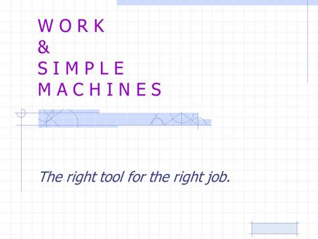W O R K & S I M P L E M A C H I N E S The right tool for the right job.