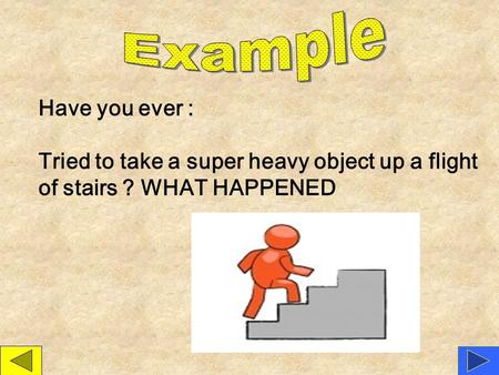 Example Have you ever : Tried to take a super heavy object up a flight of stairs ? WHAT HAPPENED.