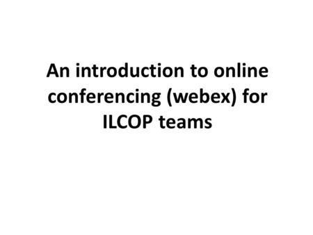 An introduction to online conferencing (webex) for ILCOP teams.