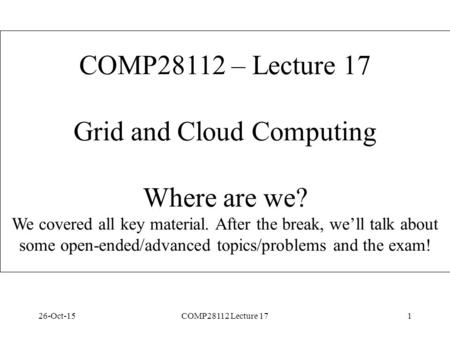 26-Oct-15COMP28112 Lecture 171 COMP28112 – Lecture 17 Grid and Cloud Computing Where are we? We covered all key material. After the break, we’ll talk about.
