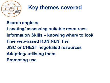 Key themes covered Search engines Locating/ assessing suitable resources Information Skills – knowing where to look Free web-based RDN,NLN, Ferl JISC or.