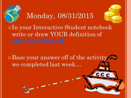 Monday, 08/31/2015 In your Interactive Student notebook write or draw YOUR definition of MERCANTILISM. Base your answer off of the activity we completed.