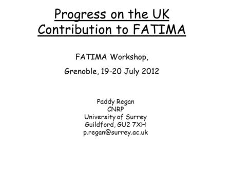Progress on the UK Contribution to FATIMA FATIMA Workshop, Grenoble, 19-20 July 2012 Paddy Regan CNRP University of Surrey Guildford, GU2 7XH