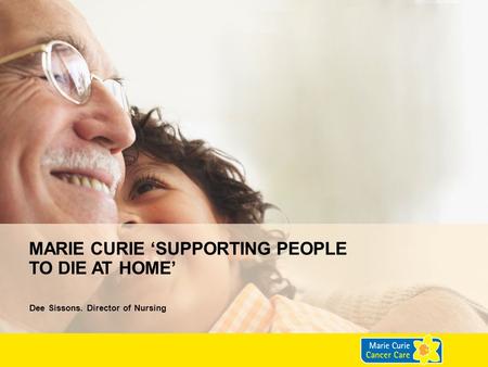 MARIE CURIE ‘SUPPORTING PEOPLE TO DIE AT HOME’ Dee Sissons. Director of Nursing.